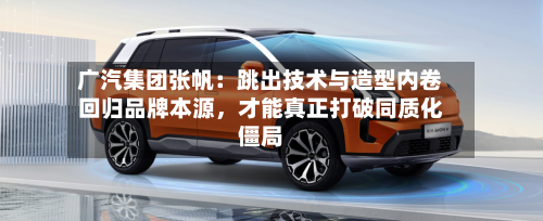 广汽集团张帆：跳出技术与造型内卷回归品牌本源，才能真正打破同质化僵局-第2张图片