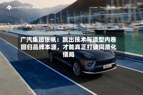 广汽集团张帆：跳出技术与造型内卷回归品牌本源，才能真正打破同质化僵局-第3张图片