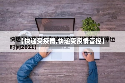 【快递受疫情,快递受疫情管控】