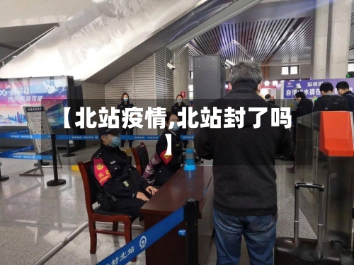 【北站疫情,北站封了吗】