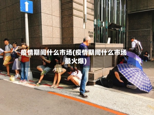 疫情期间什么市场(疫情期间什么市场最火爆)-第2张图片