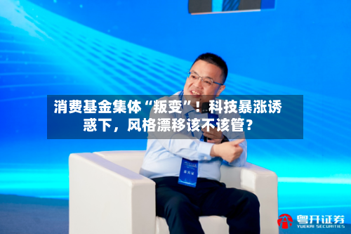 消费基金集体“叛变”!科技暴涨诱惑下,风格漂移该不该管?
